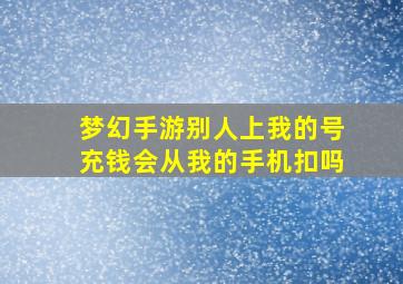 梦幻手游别人上我的号充钱会从我的手机扣吗