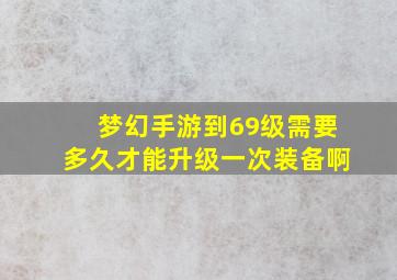 梦幻手游到69级需要多久才能升级一次装备啊