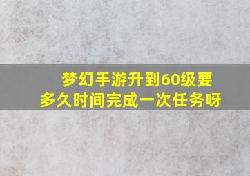 梦幻手游升到60级要多久时间完成一次任务呀