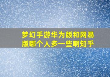 梦幻手游华为版和网易版哪个人多一些啊知乎