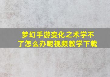 梦幻手游变化之术学不了怎么办呢视频教学下载