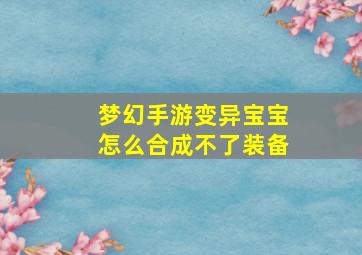 梦幻手游变异宝宝怎么合成不了装备