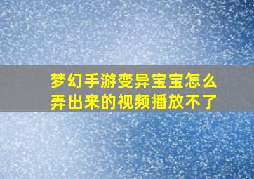 梦幻手游变异宝宝怎么弄出来的视频播放不了