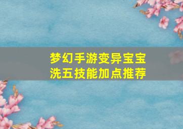 梦幻手游变异宝宝洗五技能加点推荐