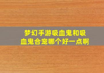 梦幻手游吸血鬼和吸血鬼合宠哪个好一点啊