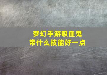 梦幻手游吸血鬼带什么技能好一点