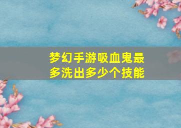 梦幻手游吸血鬼最多洗出多少个技能