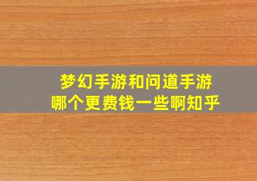 梦幻手游和问道手游哪个更费钱一些啊知乎