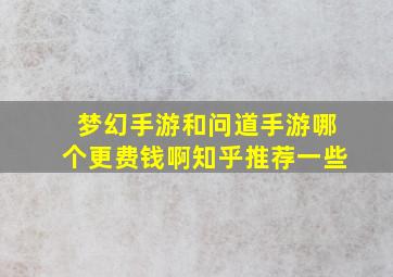 梦幻手游和问道手游哪个更费钱啊知乎推荐一些