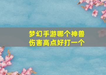 梦幻手游哪个神兽伤害高点好打一个