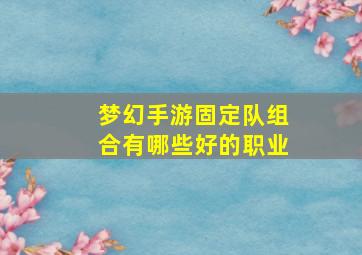 梦幻手游固定队组合有哪些好的职业