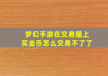 梦幻手游在交易猫上买金币怎么交易不了了