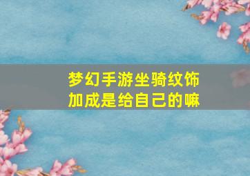 梦幻手游坐骑纹饰加成是给自己的嘛