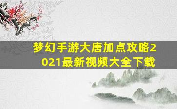 梦幻手游大唐加点攻略2021最新视频大全下载