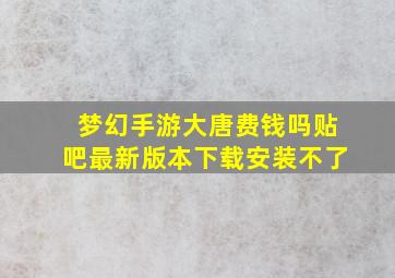 梦幻手游大唐费钱吗贴吧最新版本下载安装不了