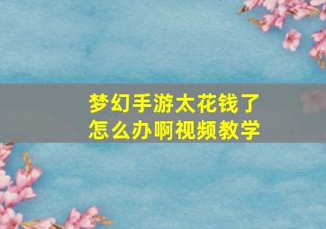 梦幻手游太花钱了怎么办啊视频教学