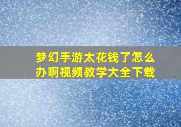 梦幻手游太花钱了怎么办啊视频教学大全下载