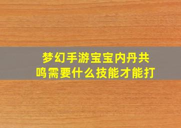 梦幻手游宝宝内丹共鸣需要什么技能才能打