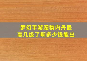 梦幻手游宠物内丹最高几级了啊多少钱能出