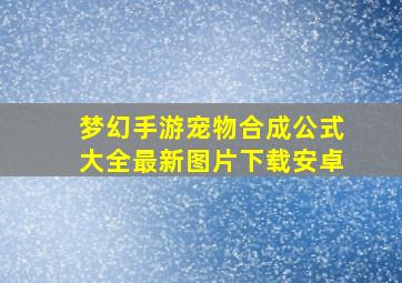 梦幻手游宠物合成公式大全最新图片下载安卓