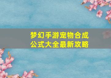 梦幻手游宠物合成公式大全最新攻略