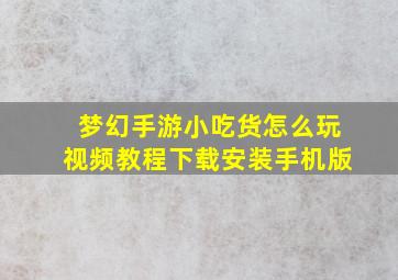 梦幻手游小吃货怎么玩视频教程下载安装手机版