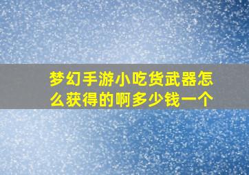 梦幻手游小吃货武器怎么获得的啊多少钱一个