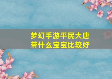 梦幻手游平民大唐带什么宝宝比较好