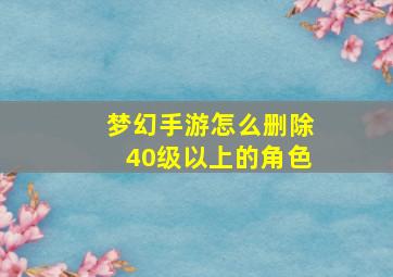 梦幻手游怎么删除40级以上的角色