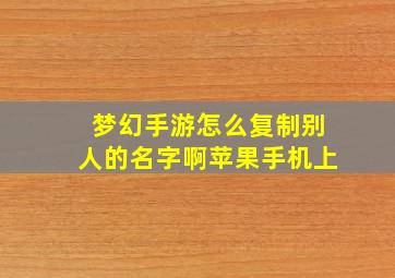 梦幻手游怎么复制别人的名字啊苹果手机上