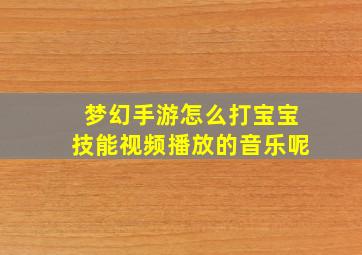 梦幻手游怎么打宝宝技能视频播放的音乐呢