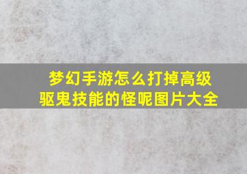 梦幻手游怎么打掉高级驱鬼技能的怪呢图片大全