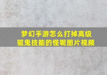 梦幻手游怎么打掉高级驱鬼技能的怪呢图片视频