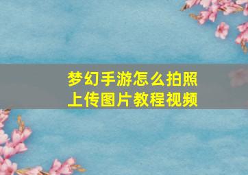 梦幻手游怎么拍照上传图片教程视频