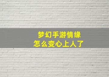 梦幻手游情缘怎么变心上人了