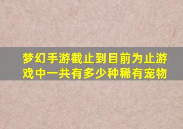 梦幻手游截止到目前为止游戏中一共有多少种稀有宠物