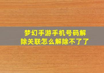 梦幻手游手机号码解除关联怎么解除不了了