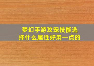 梦幻手游攻宠技能选择什么属性好用一点的