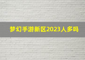 梦幻手游新区2023人多吗