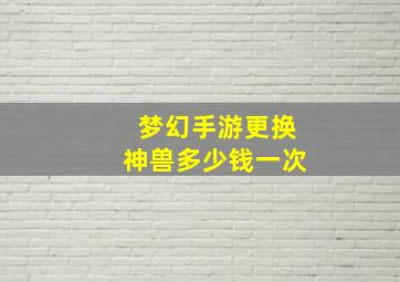 梦幻手游更换神兽多少钱一次