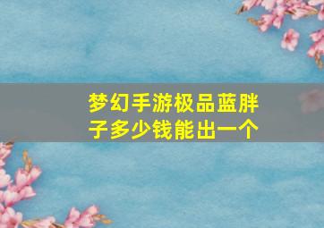 梦幻手游极品蓝胖子多少钱能出一个