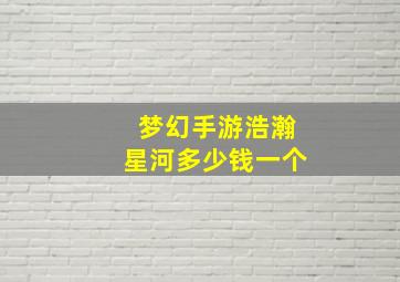 梦幻手游浩瀚星河多少钱一个