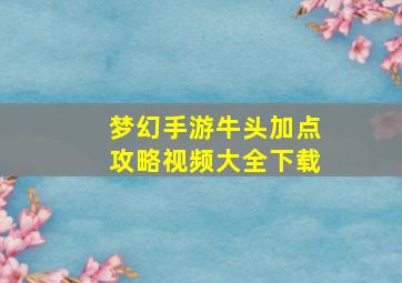 梦幻手游牛头加点攻略视频大全下载