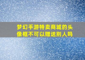 梦幻手游特卖商城的头像框不可以赠送别人吗