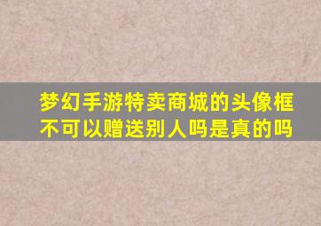 梦幻手游特卖商城的头像框不可以赠送别人吗是真的吗