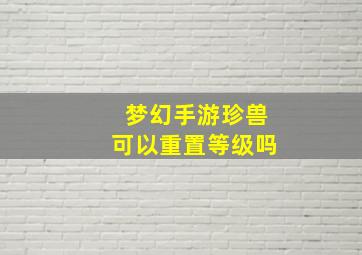 梦幻手游珍兽可以重置等级吗