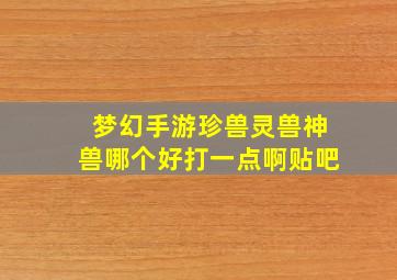 梦幻手游珍兽灵兽神兽哪个好打一点啊贴吧