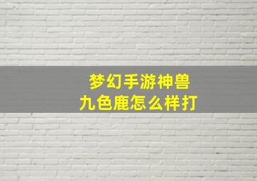 梦幻手游神兽九色鹿怎么样打