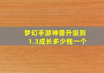 梦幻手游神兽升级到1.3成长多少钱一个