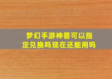 梦幻手游神兽可以指定兑换吗现在还能用吗